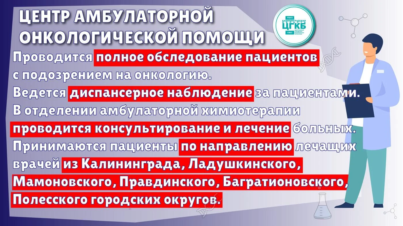 Центр амбулаторной онкологической помощи на базе ЦГКБ (Калининград, ул. Летняя, 3б) оказывает первичную специализированную медико-санитарную помощь в амбулаторных условиях и в условиях дневного стационара в рамках ОМС