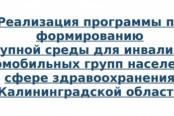 Реализация программы по формированию доступной среды для инвалидов и маломобильных групп населения в сфере здравоохранения Калининградской области